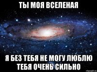 ты моя вселеная я без тебя не могу люблю тебя очень сильно