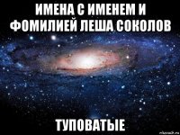 имена с именем и фомилией леша соколов туповатые