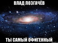 влад лозгачёв ты самый офигенный