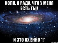 коля, я рада, что у меня есть ты! и это ох.енно *!*