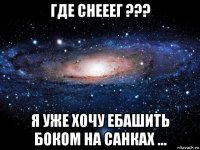 где снееег ??? я уже хочу ебашить боком на санках ...