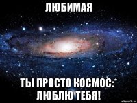 любимая ты просто космос:* люблю тебя!