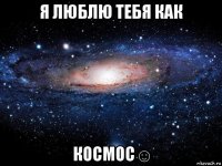 я люблю тебя как космос☺