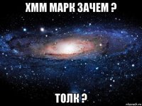 хмм марк зачем ? толк ?