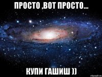 просто ,вот просто... купи гашиш ))