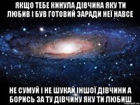 якщо тебе кинула дівчина яку ти любив і був готовий заради неї навсе не сумуй і не шукай іншої дівчини а борись за ту дівчину яку ти любиш