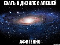 ехать в дизиле с алешей афигенно