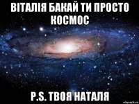 віталія бакай ти просто космос p.s. твоя наталя