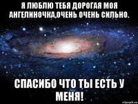 я люблю тебя дорогая моя ангелиночка,очень очень сильно. спасибо что ты есть у меня!