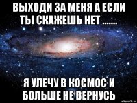 выходи за меня а если ты скажешь нет ....... я улечу в космос и больше не вернусь