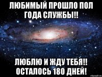 любимый прошло пол года службы!! люблю и жду тебя!! осталось 180 дней!