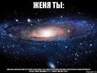 женя ты: классная,уматная,замечательная,офигенная,суперская,оболденная,смешная,загадочная,лучшая,красивая и вобще самая любимая!!!!!!!!!* зайка я люблю тебя!!!