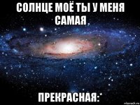 солнце моё ты у меня самая прекрасная:*