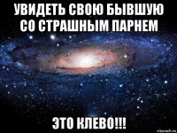 увидеть свою бывшую со страшным парнем это клево!!!