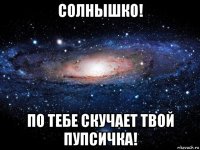 солнышко! по тебе скучает твой пупсичка!