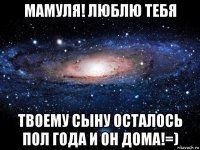 мамуля! люблю тебя твоему сыну осталось пол года и он дома!=)