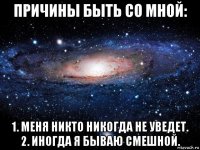 причины быть со мной: 1. меня никто никогда не уведет. 2. иногда я бываю смешной.