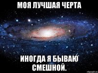 моя лучшая черта иногда я бываю смешной.