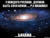 у каждого руслана , должна быть своя алина ..... p.s макама)) ....бякама ....