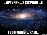 ...артурик... я скучаю ...)) твоя малышка)))...