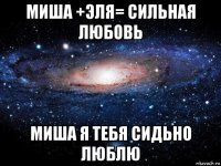 миша +эля= сильная любовь миша я тебя сидьно люблю