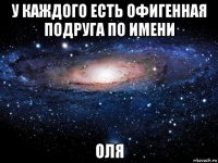 у каждого есть офигенная подруга по имени оля