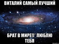 виталий самый лучший брат в мире!)* люблю тебя