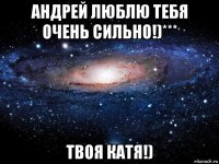 андрей люблю тебя очень сильно!)*** твоя катя!)