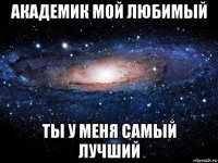 академик мой любимый ты у меня самый лучший