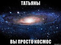 татьяны вы просто космос