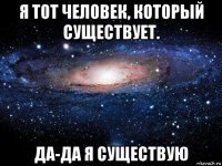 я тот человек, который существует. да-да я существую