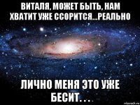 виталя, может быть, нам хватит уже ссорится...реально лично меня это уже бесит. . .