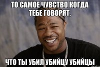 То самое чувство когда тебе говорят, что ты убил убийцу убийцы