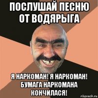 послушай песню от водярыга я наркоман! я наркоман! бумага наркомана кончилася!