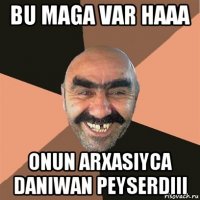 Bu maga var haaa onun arxasiyca daniwan peyserdiii