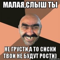 малая,слыш ты не грусти,а то сиски твои не будут рости)