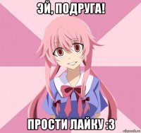 эй, подруга! прости лайку :3