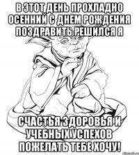 В этот день прохладно осенний с Днем Рождения поздравить решился я Счастья здоровья и учебных успехов пожелать тебе хочу!