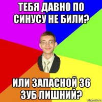 тебя давно по синусу не били? или запасной 36 зуб лишний?