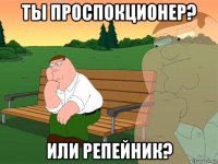 ты проспокционер? или репейник?