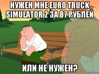 нужен мне euro truck simulator 2 за 87 рублей или не нужен?