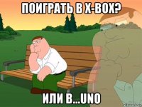 поиграть в x-box? или в...uno