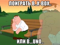 поиграть в..x-box.. или в...uno..