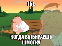 ты, когда выбираешь шмотку