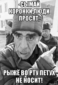 -сымай коронки,люди просят, рыжё во рту петух не носит!