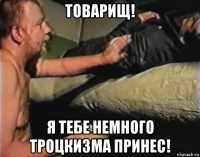 товарищ! я тебе немного троцкизма принес!