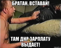 братан, вставай! там днр зарплату выдает!