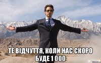  Те відчуття, коли нас скоро буде 1 000