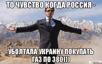 То чувство когда Россия - уболтала Украину покупать газ по 380)))