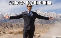 у нас 42 подписчика 